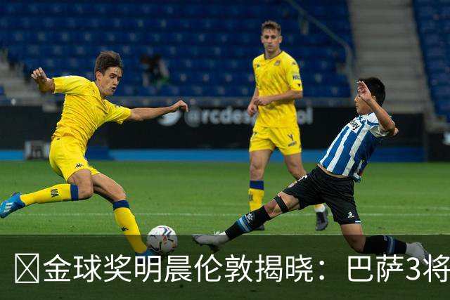 ​金球奖明晨伦敦揭晓：巴萨3将出席，亚马尔双线冲奖