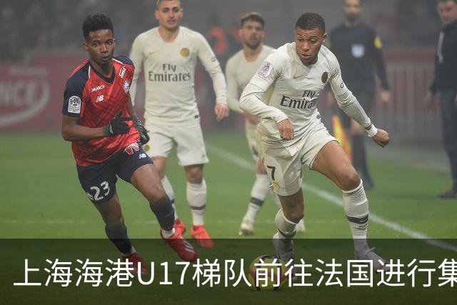 上海海港U17梯队前往法国进行集训和比赛，对手包括摩纳哥等球队