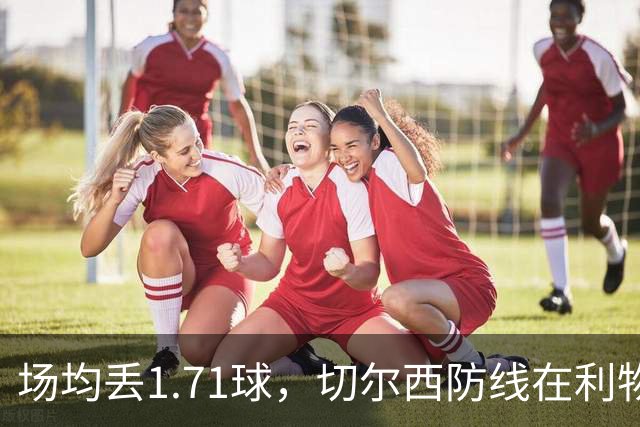 场均丢1.71球，切尔西防线在利物浦面前撑得住吗