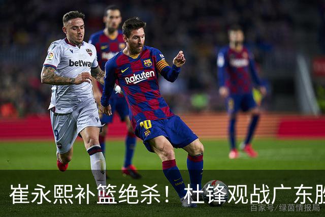 崔永熙补篮绝杀！杜锋观战广东胜江苏 焦泊乔伤退胡明轩追平王仕鹏