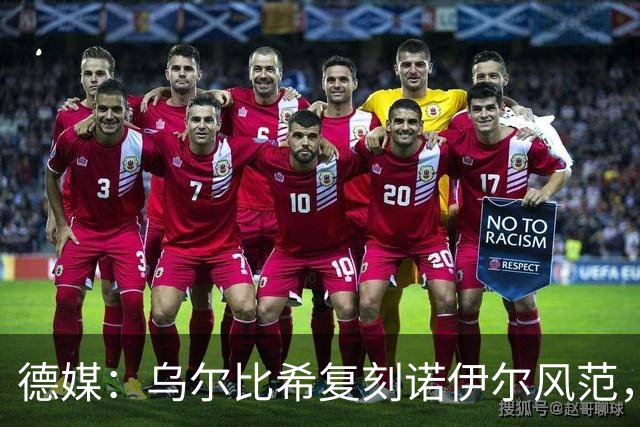 德媒：乌尔比希复刻诺伊尔风范，获埃贝尔肯定