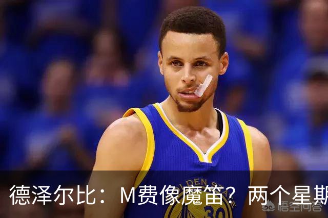 德泽尔比：M费像魔笛？两个星期以前他还被认为是灾难级签约