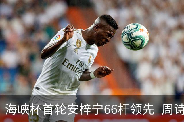 海峡杯首轮安梓宁66杆领先 周诗媛任怡嘉并列第二