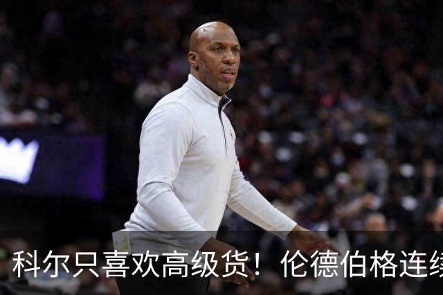 科尔只喜欢高级货！伦德伯格连续三场二十五加，库明加不服也不行