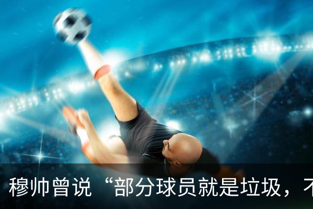 穆帅曾说“部分球员就是垃圾，不要崇拜他们”？完全无法证实