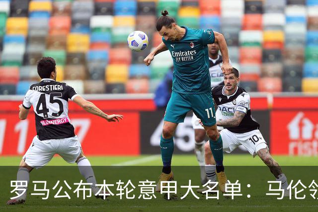 罗马公布本轮意甲大名单：马伦领衔，迪巴拉、斯维拉尔、科内缺席