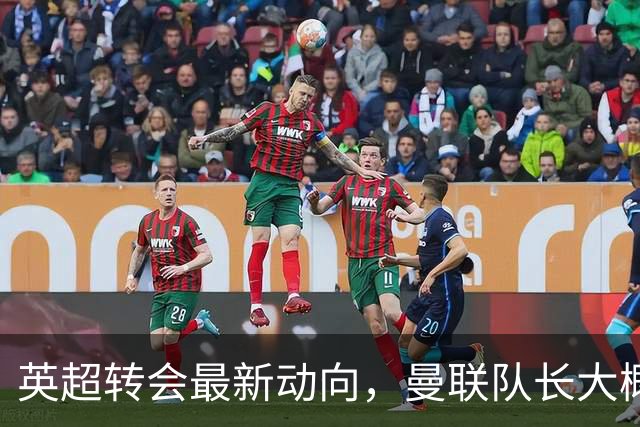 英超转会最新动向，曼联队长大概率离队，米兰等在门口准备接人