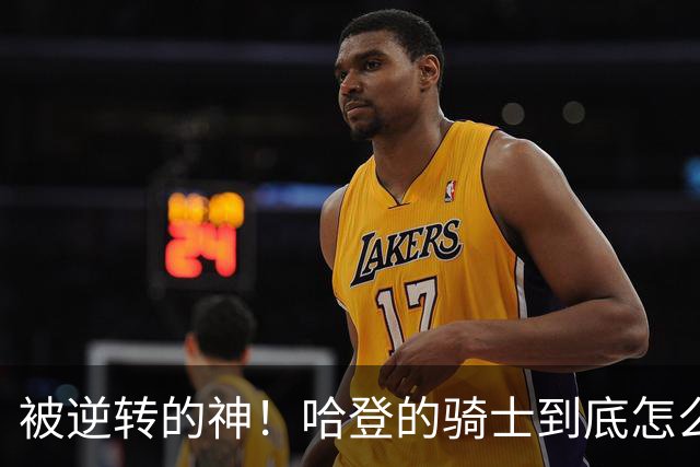 被逆转的神！哈登的骑士到底怎么了？到底谁的问题？