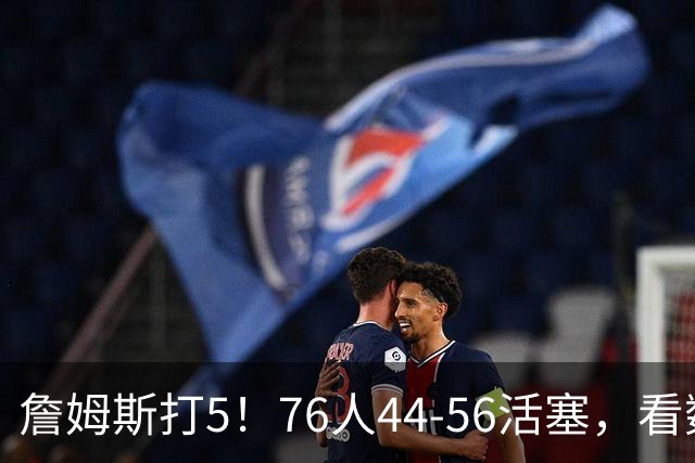 詹姆斯打5！76人44-56活塞，看数据：他是头号罪人！