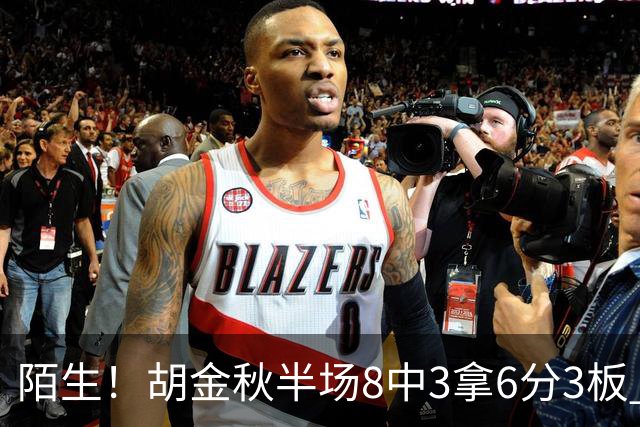 陌生！胡金秋半场8中3拿6分3板 三分4中0&有3失误