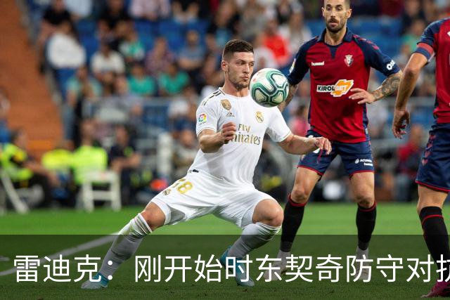雷迪克：刚开始时东契奇防守对抗不够 后面打出了我们希望的表现