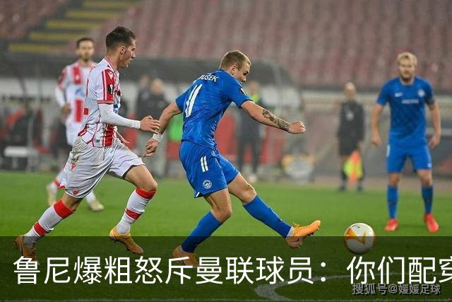 鲁尼爆粗怒斥曼联球员：你们配穿这身球衣吗