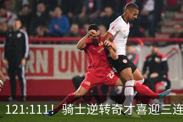 121:111！骑士逆转奇才喜迎三连胜，一战打出三大不争事实！