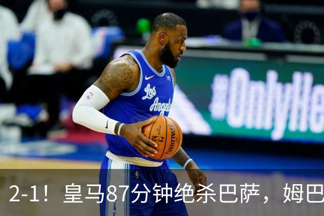 2-1！皇马87分钟绝杀巴萨，姆巴佩独造2球，国家德比搅乱西甲争冠