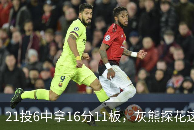 21投6中拿16分11板，灰熊探花这效率有点扎眼