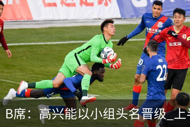 B席：高兴能以小组头名晋级 上半场很令人沮丧