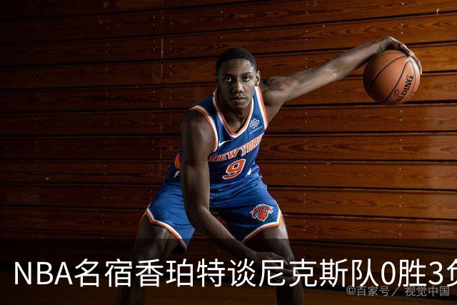 NBA名宿香珀特谈尼克斯队0胜3负开局：我看不出有什么糟糕的篮球