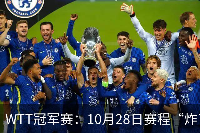 WTT冠军赛：10月28日赛程“炸了”！国乒5大魔王登场，王曼昱冲冠